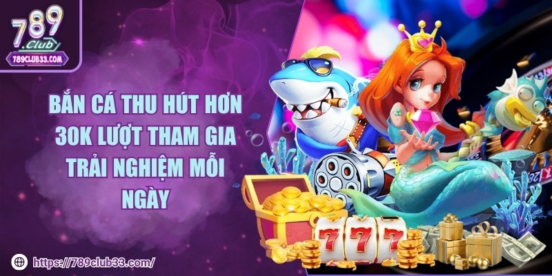 Bắn cá với hơn 30K lượt tham gia trải nghiệm mỗi ngày